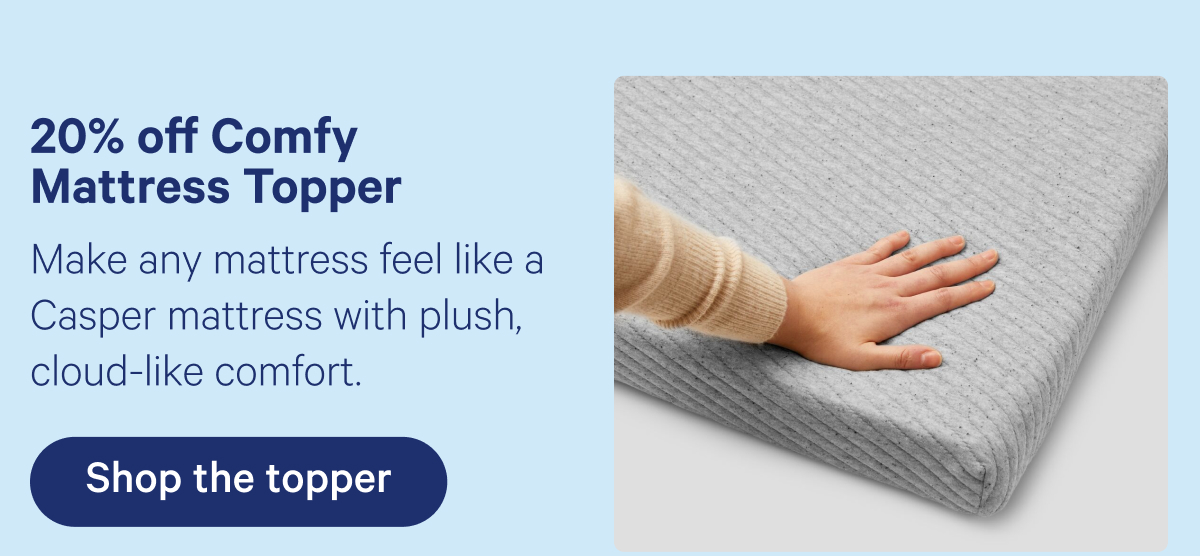 20% off Mattress Comfy Topper; Make any mattress feel like a Casper mattress with plush, cloud-like comfort.