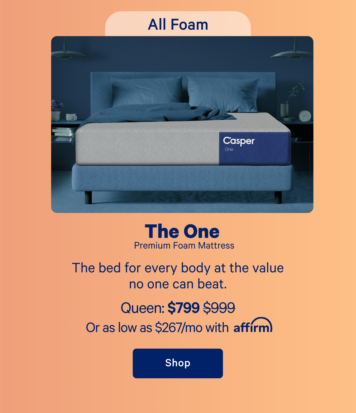 All Foam; The One Premium Foam Mattress; The bed for every body at the value no one can beat.