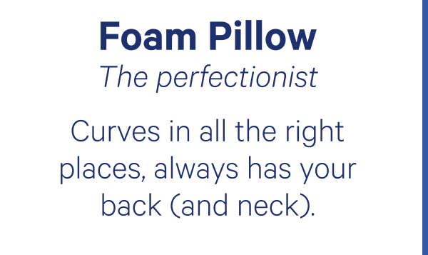 Foam Pillow: The perfectionist; Curves in all the right places, always has your back (and neck).