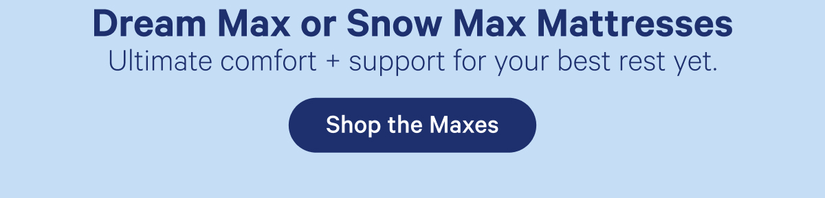 Dream Max or Snow Max Mattresses; Ultimate comfort + support for your best rest yet.
