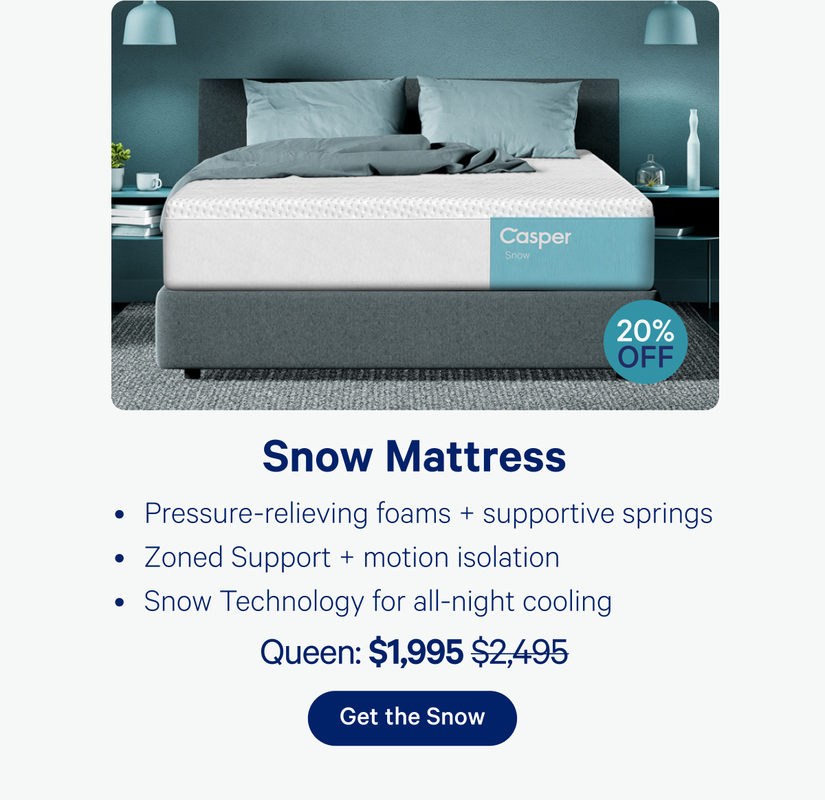 Snow Mattress 20% off; Pressure-relieving foams + supportive springs, Zoned support + motion isolation, Snow Technology for all-night cooling