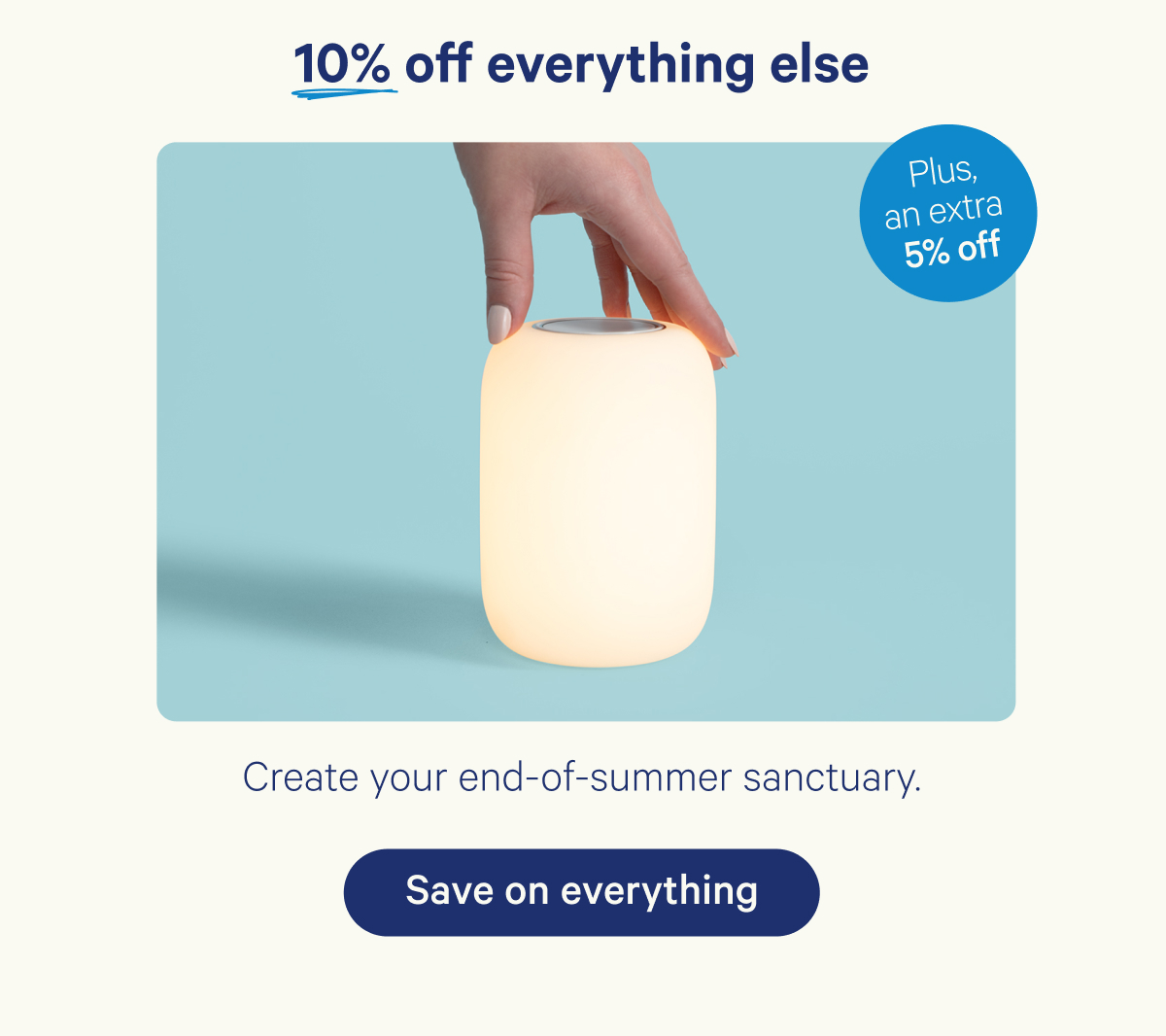 10% off everything else plus an extra 5% off; Create your end-of-summer sanctuary.