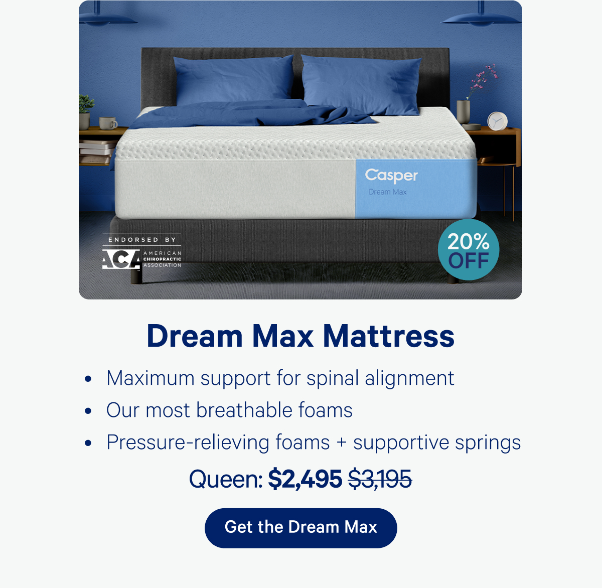 Dream Max Mattress 20% off; Maximum support for spinal alignment, Our most breathable foams, Pressure-relieving foams + supportive springs