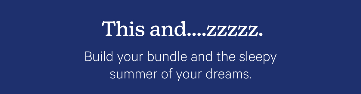 This and...zzzz. Build your bundle and the sleepy summer of your dreams.