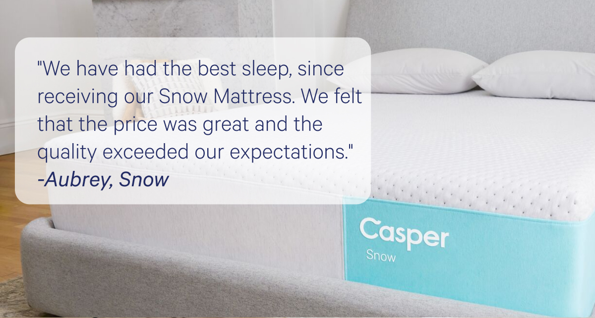 ''We have had the best sleep, since receiving our Snow Mattress. We felt that the price was great and the quality exceeded our expectations.'' 