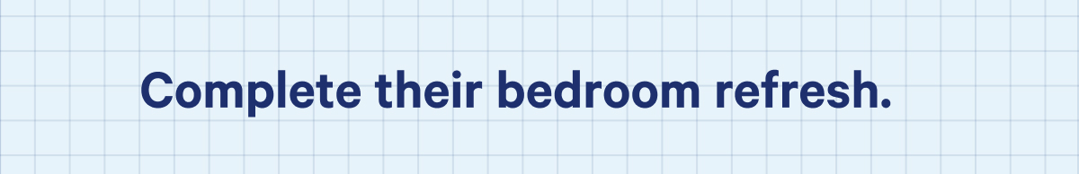 Complete their bedroom refresh.