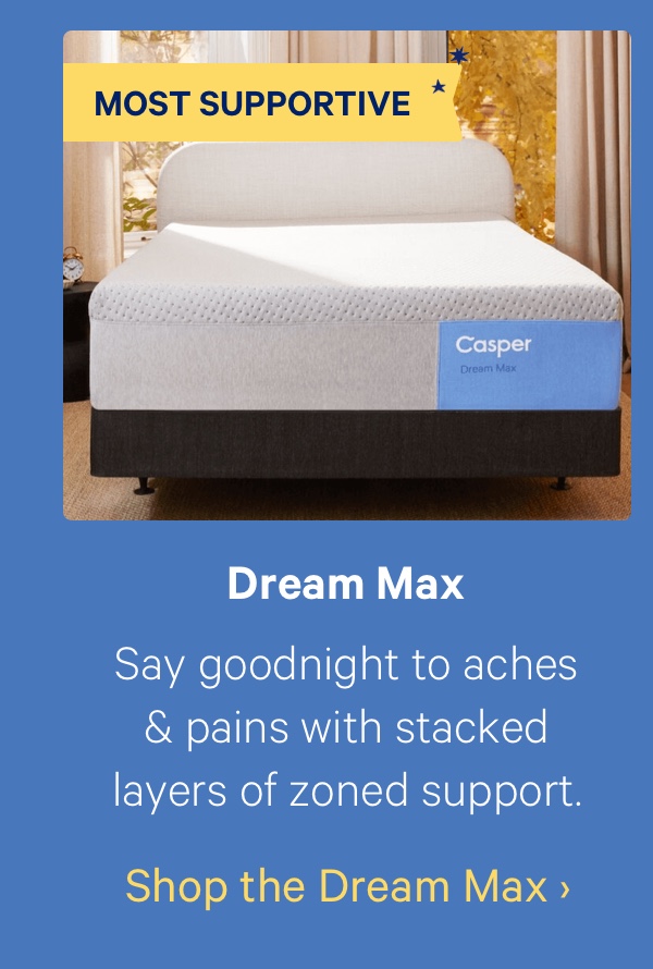 Dream Max; Say goodnight to aches & pains with stacked layers of zone support.