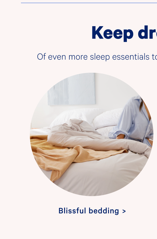 Keep dreaming. Of even more sleep essentials to make your night, well, dreamy. Blissful bedding.