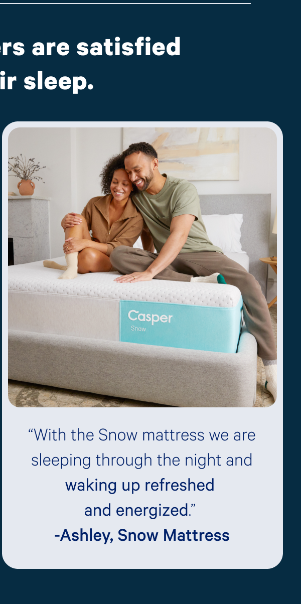 “With the Snow mattress we are sleeping through the night and waking up refreshed and energized.” -Ashley, Snow Mattress