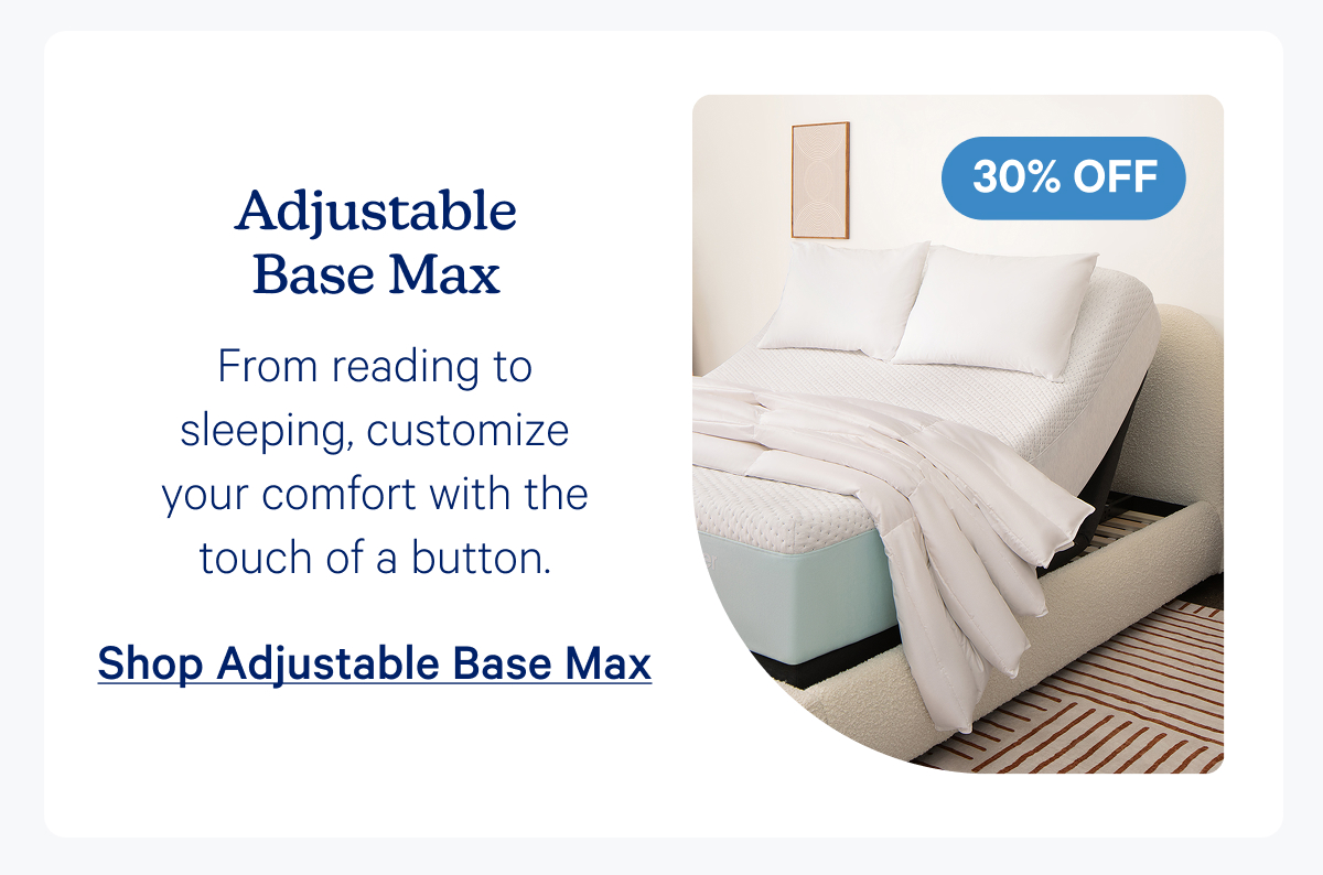 Adjustable Base Max; From reading to sleeping, customize your comfort with the touch of a button.