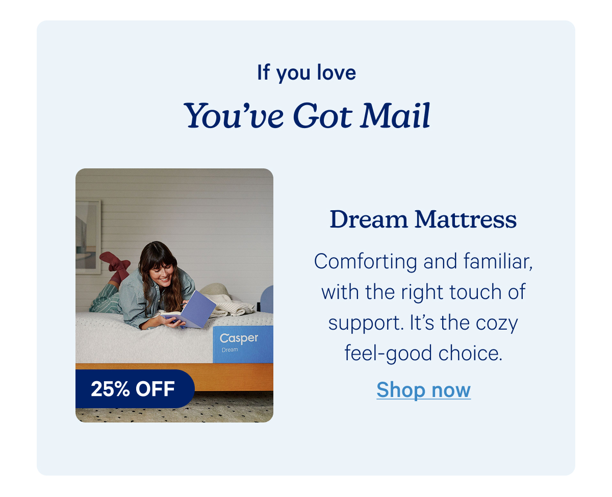 If you love you've got mail; dream mattress; Comforting and familiar, with the right touch of support. It’s the cozy feel-good choice. 