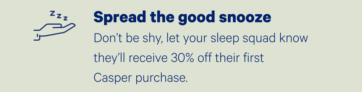 Spread the good snooze; Don't be shy, let your sleep squad know they'll receive 30% off their first Casper purchase.