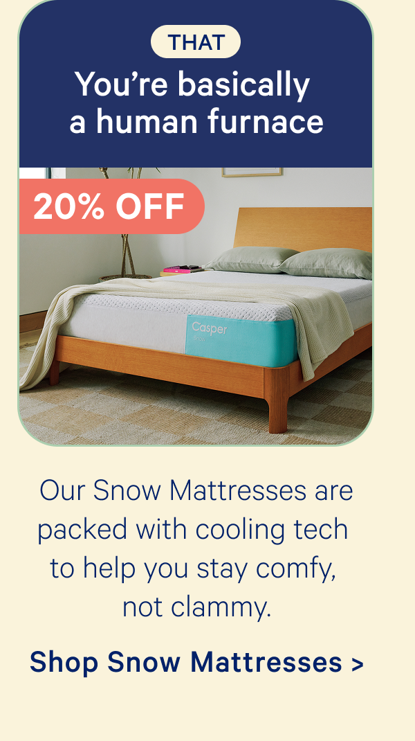 That: You're basically a human furnace; Our Snow mattresses are packed with cooling tech to help you stay comfy, not clammy.