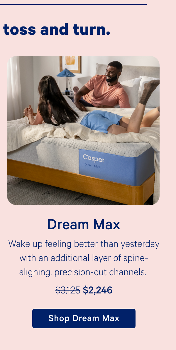 Dream Max; Wake up feeling better than yesterday with an additional layer of spine-aligning, precision-cut channels.