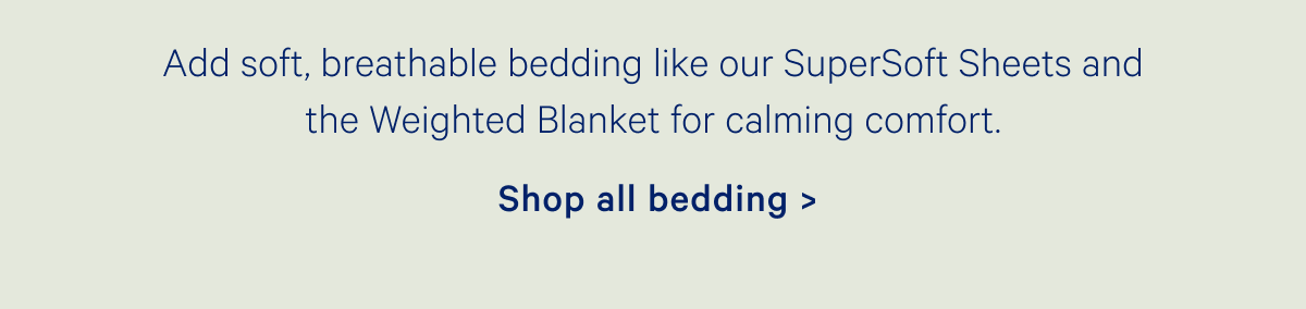 Add soft, breathable bedding like our SuperSoft Sheets and the Weighted Blanket for calming comfort.