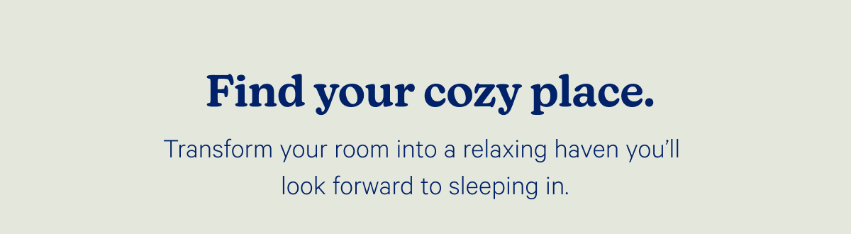 Find your cozy place. Transform your room into a relaxing haven you'll look forward to sleeping in.