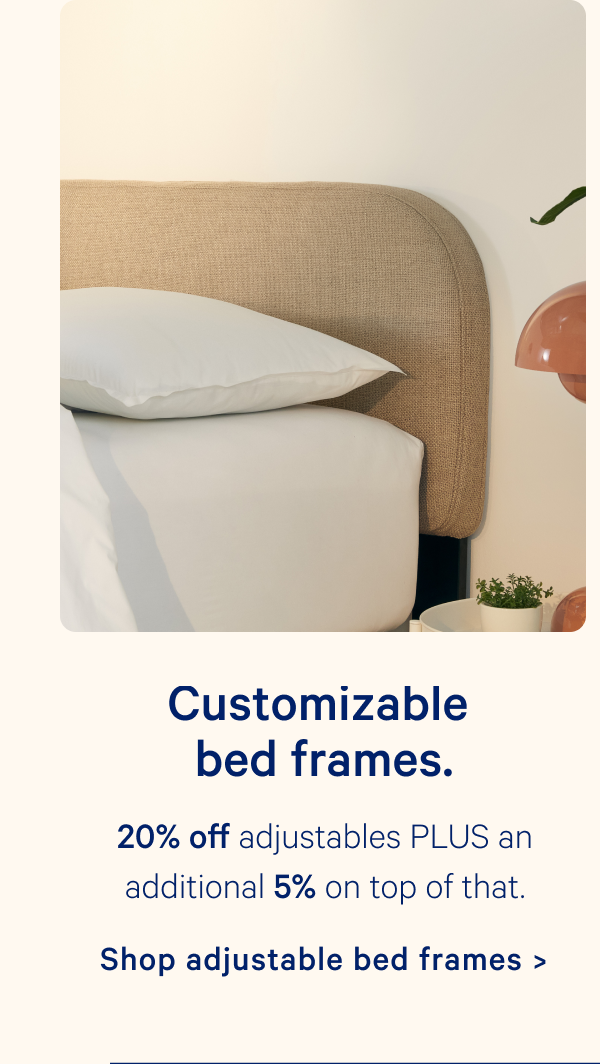 Customizable bed frames. 20% off adjustables PLUS an additional 5% on top of that.