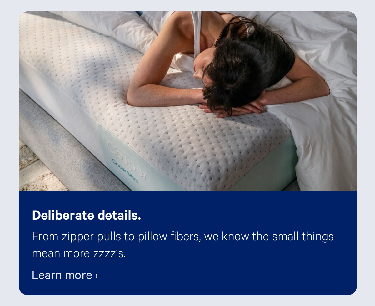 Deliberate details. From zipper pulls to pillow fibers, we know the small things mean more zzzz’s. 