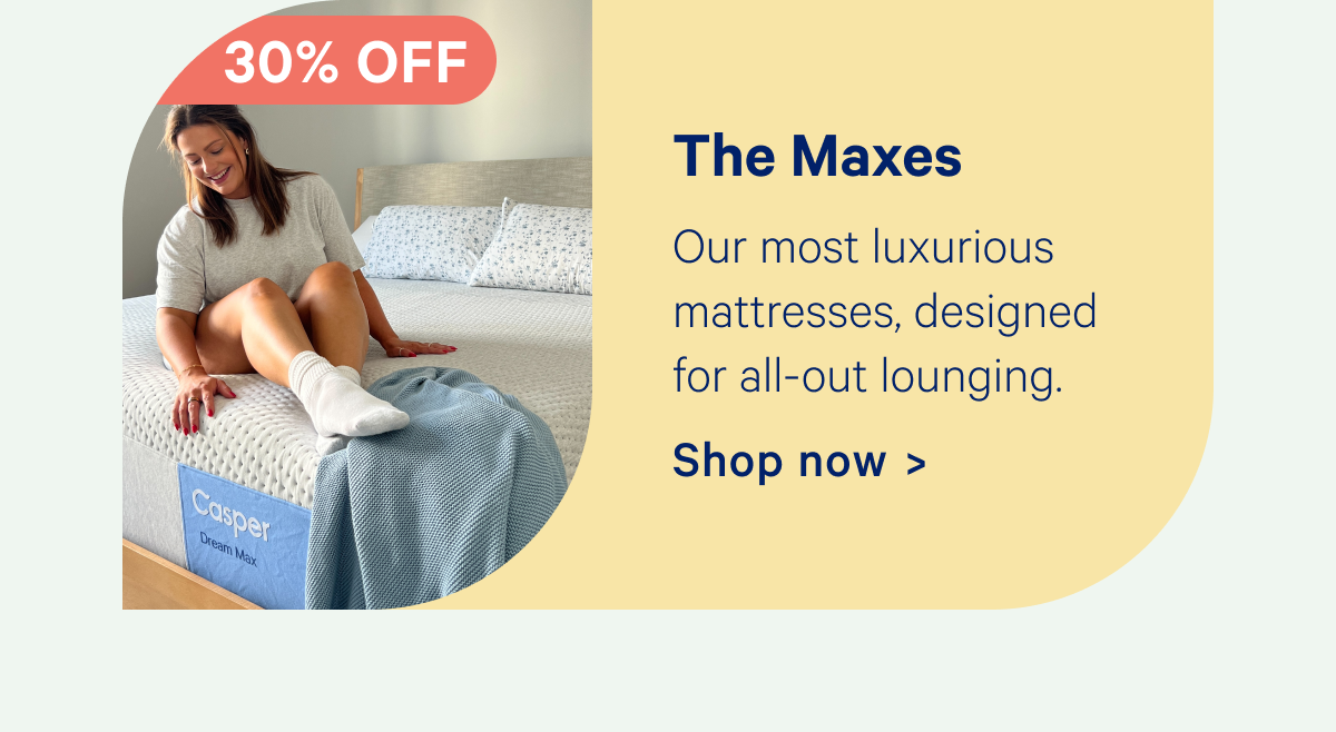 The Maxes; Our most luxurious mattresses, designed for all-out lounging.
