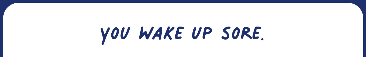 you wake up sore.