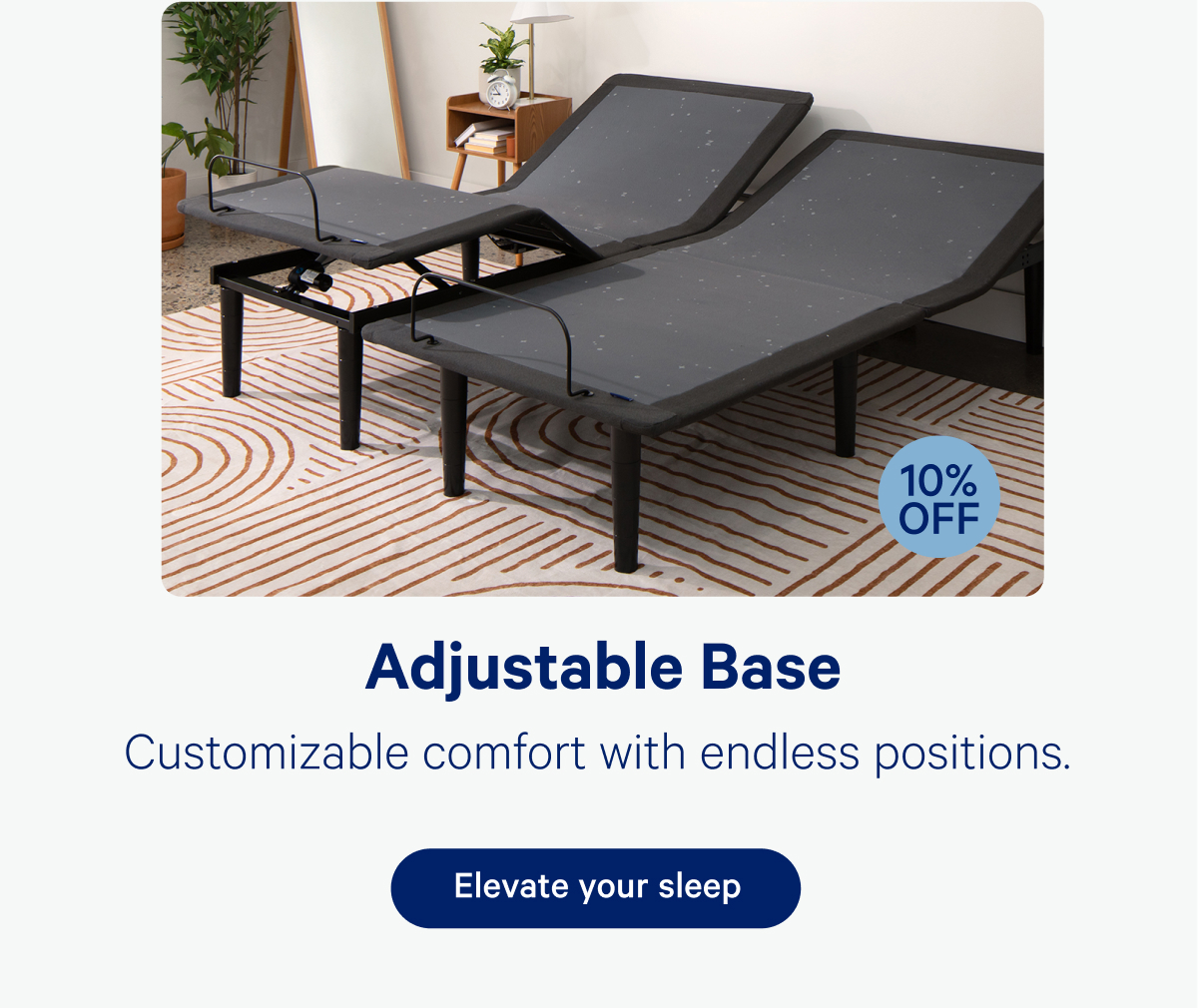 Adjustable Base; Customizable comfort with endless positions.