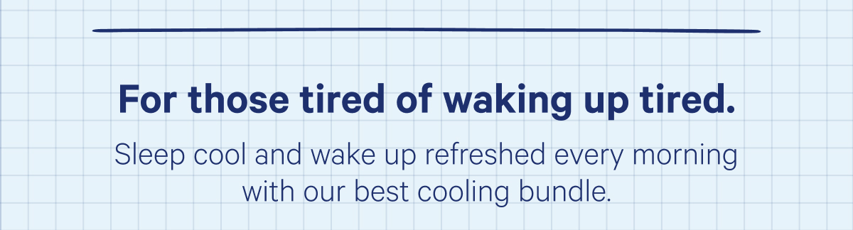 For those tired of waking up tired. Sleep cool and wake up refreshed every morning with our best cooling bundle.