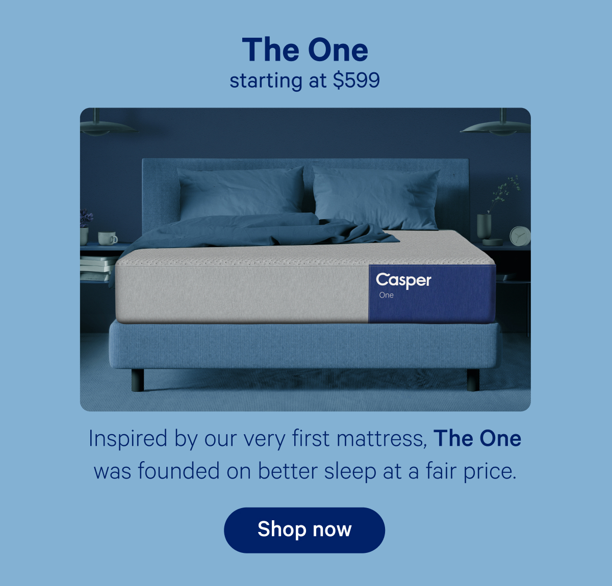 The One starting at $599; Inspired by our very first mattress, The One was founded on better sleep at a fair price.