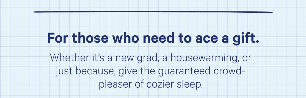 For those who need to ace a gift. Whether it's a new grad, a housewarming, or just because, give the guaranteed crowd-please of cozier sleep.