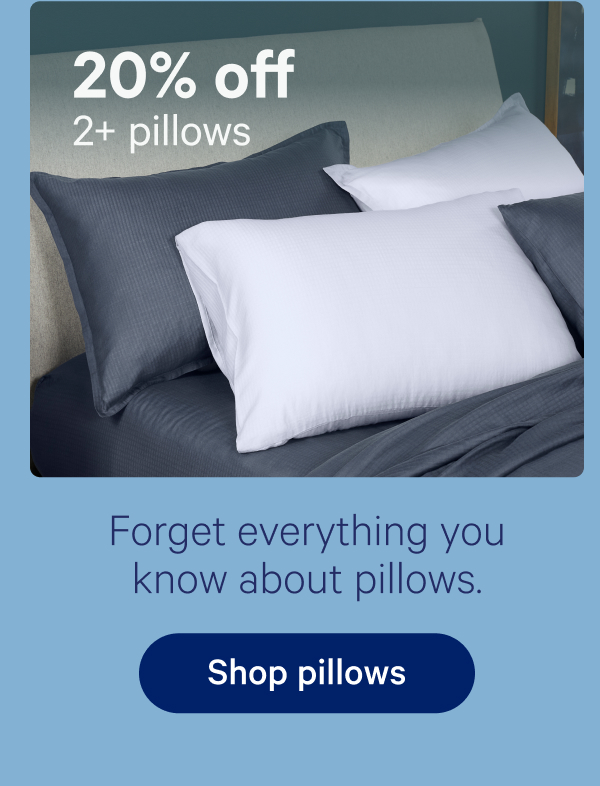 20% off 2+ pillows; Forget everything you know about pillows.