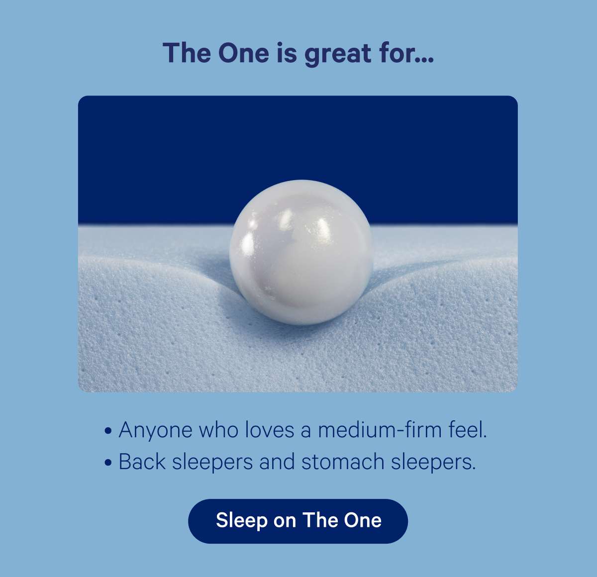 The One is great for...Anyone who loves a medium-firm feel. Back sleepers and stomach sleepers.