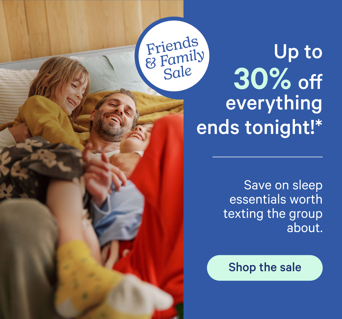 Up to 30% off everything ends tonight!* Save on sleep essentials worth texting the ground about.