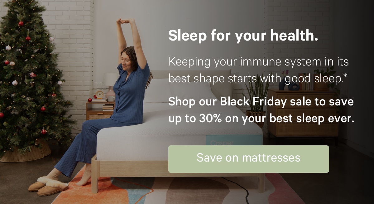 Sleep for your health. Keeping your immune system in its best shape starts with good sleep.* Shop our Black Friday sale to save up to 30% on your best sleep ever.