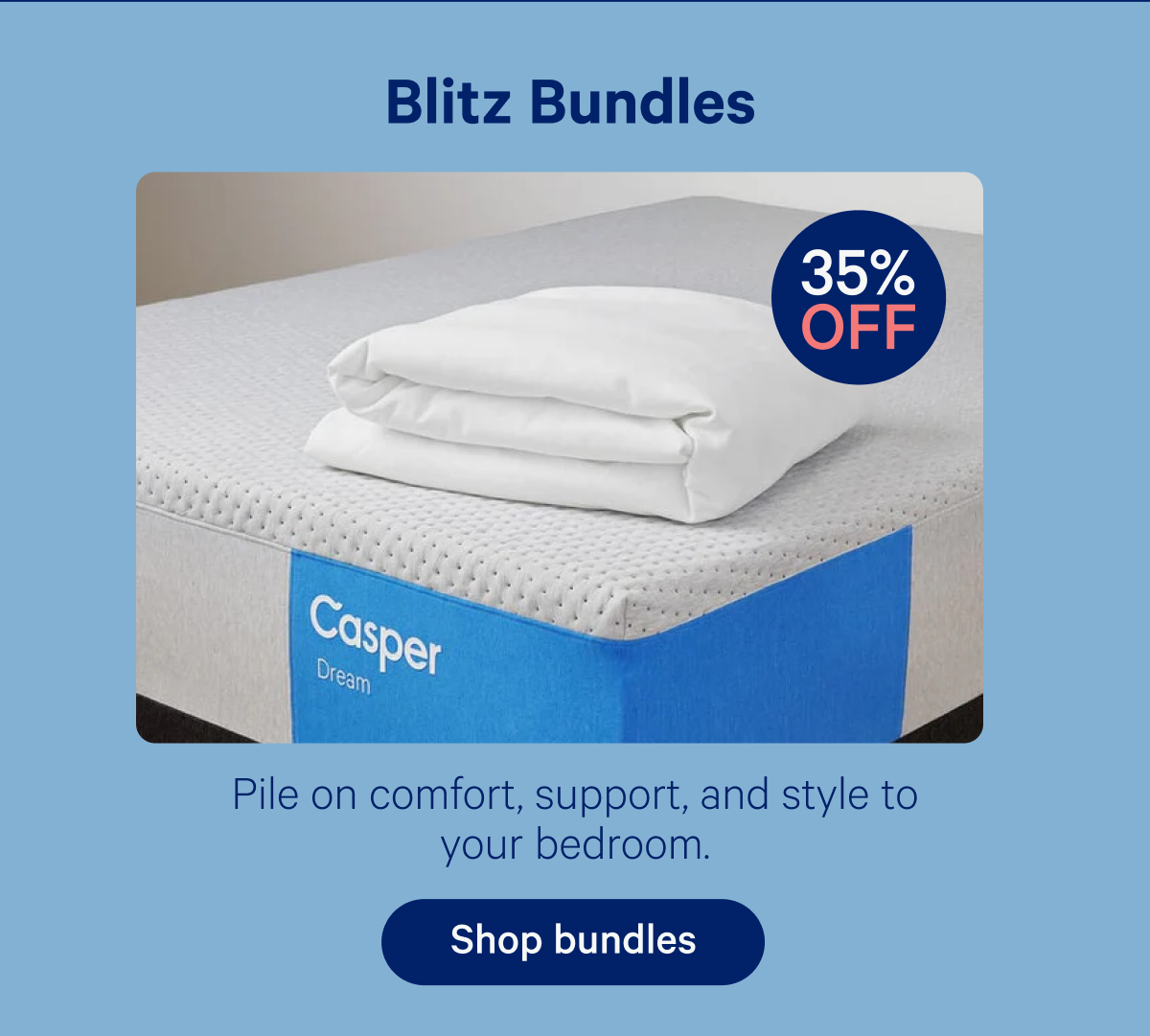 Blitz Bundles; 35% off; Pile on comfort, support, and style to your bedroom.