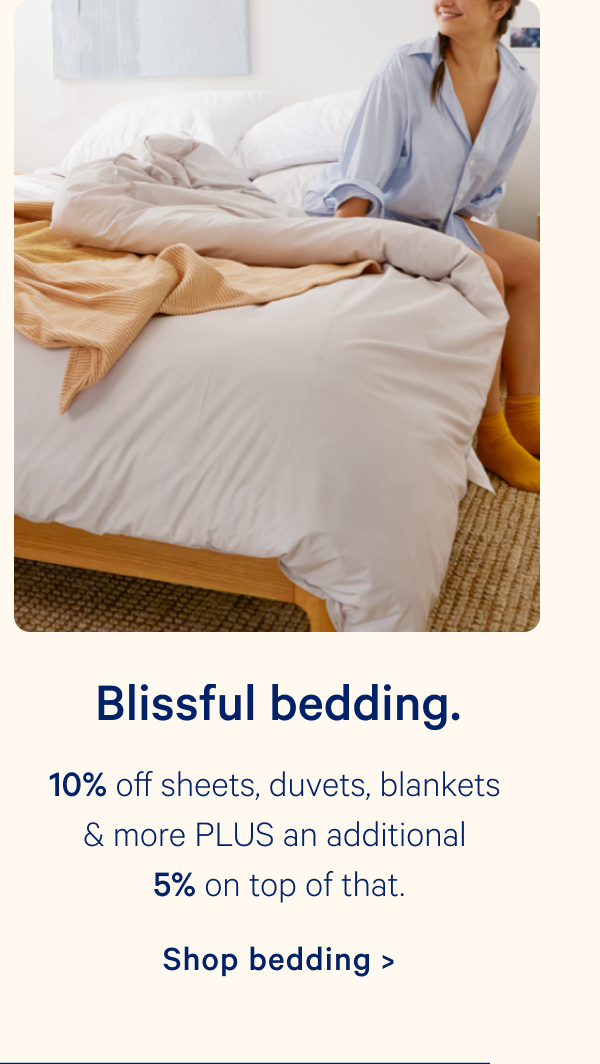 Blissful bedding. 10% off sheets, duvets, blankets & more PLUS an additional 5% on top of that.