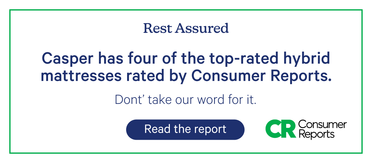 Rest Assured; Casper has four of the top-rated hybrid mattresses rated by Consumer Reports. Don't take our word for it.