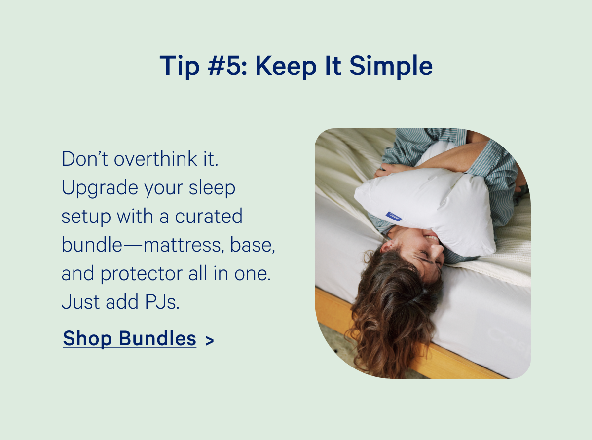 Tip #5: Keep It Simple; Don’t overthink it. Upgrade your sleep setup with a curated bundle—mattress, base, and protector all in one. Just add PJs.