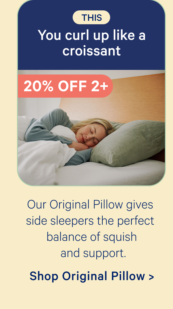 This: You curl up like a croissant; Our Original Pillow gives side sleepers the perfect balance of squish and support.