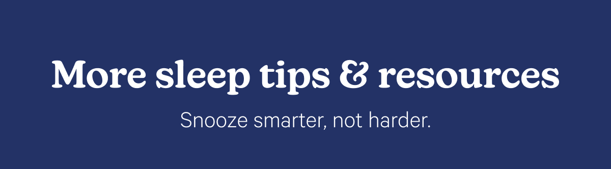 More sleep tips & resources; Snooze smarter, not harder.