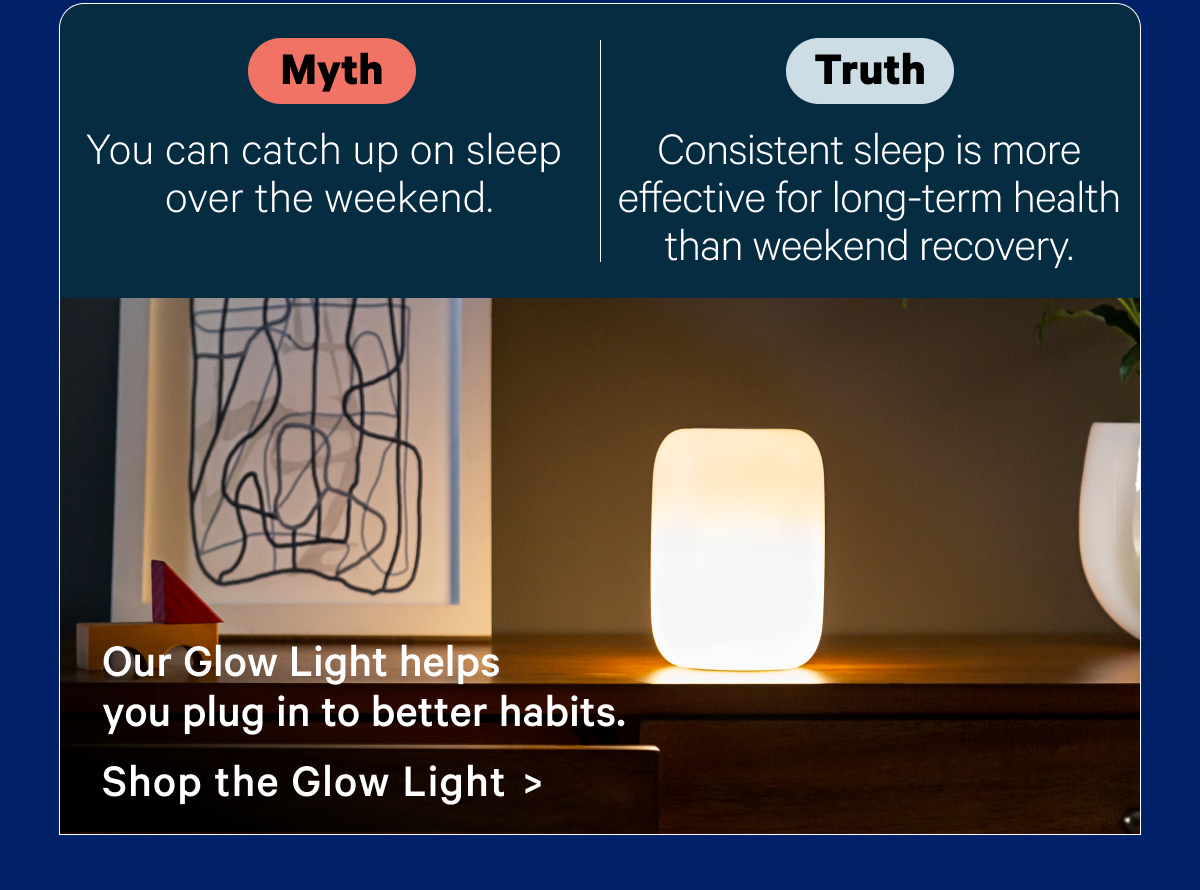 Myth: You can catch up on sleep over the weekend; Truth: Consistent sleep is more effective for long-term health than weekend recovery.; Our Glow Light helps you plug in to better habits.