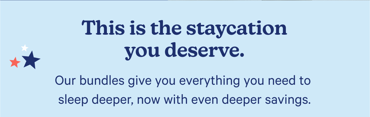 This is the staycation you deserve. Our bundles give you everything you need to sleep deeper, now with even deeper savings.