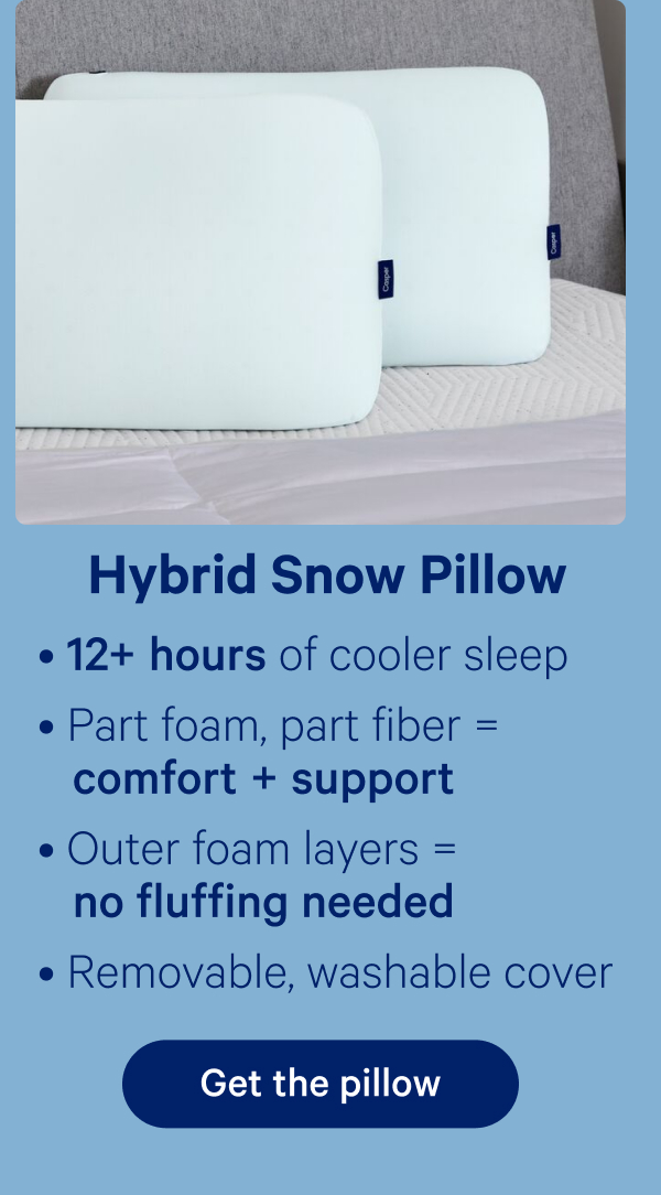 Hybrid Snow Pillow; 12+ hours of cooler sleep, Part foam, part fiber = comfort + support, Outer foam layers = no fluffing needed, Removable, washable cover