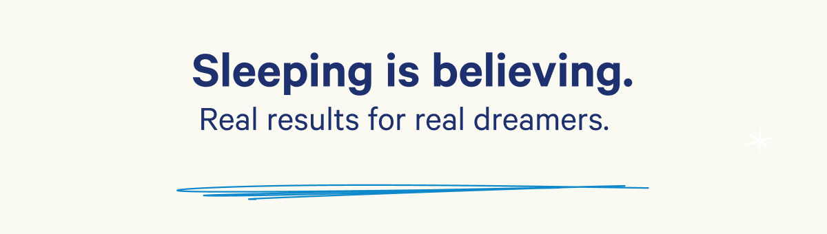 Sleeping is believing. Real results from real dreamers.
