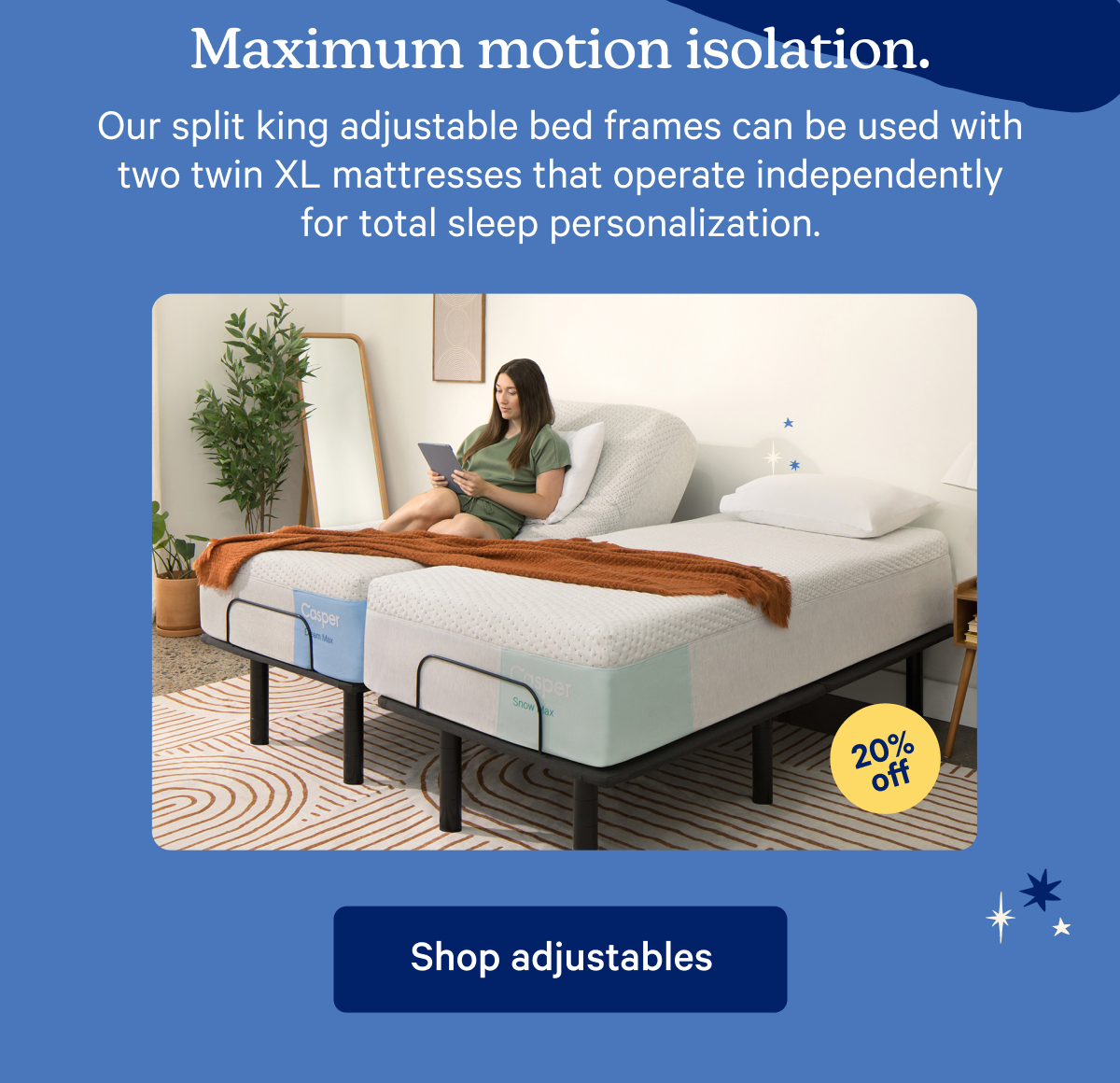 Maximum motion isolation. Our split king adjustable bed frames can be used with two twin XL mattresses that operate independently for total sleep personalization. 