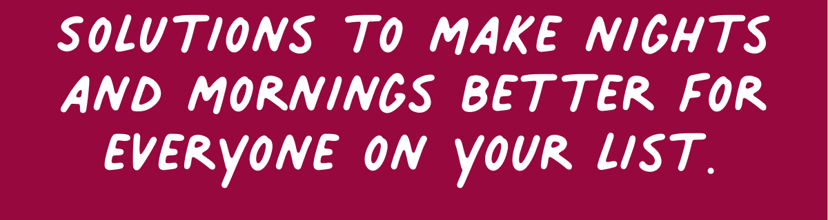 Solutions to make nights and mornings better for everyone on your list