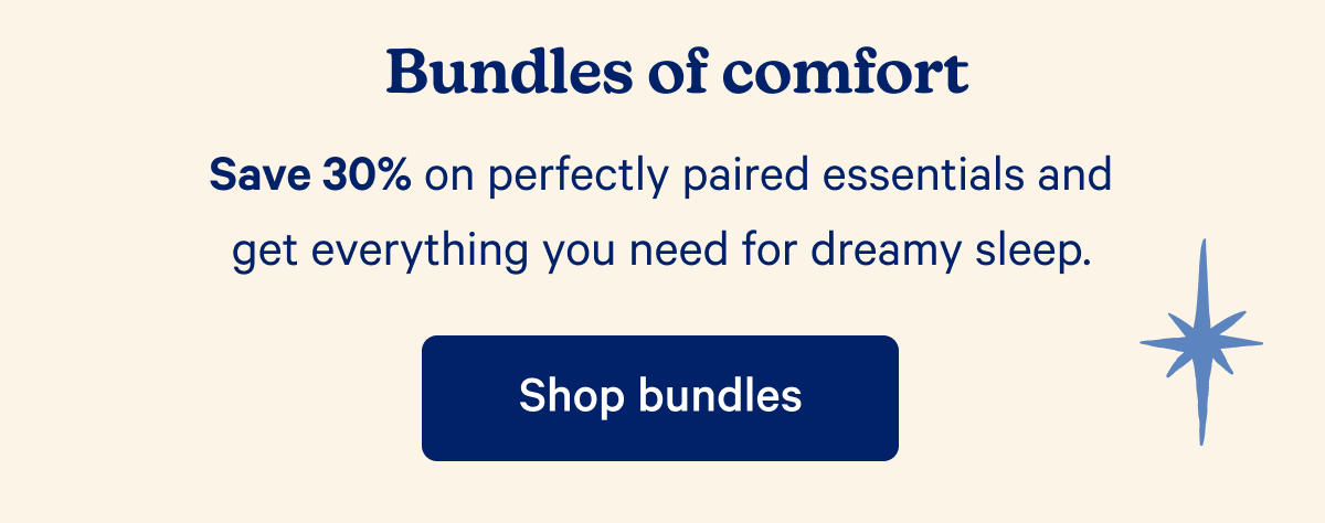 Bundles of comfort; Save 30% on perfectly paired essentials and get everything you need for dreamy sleep.