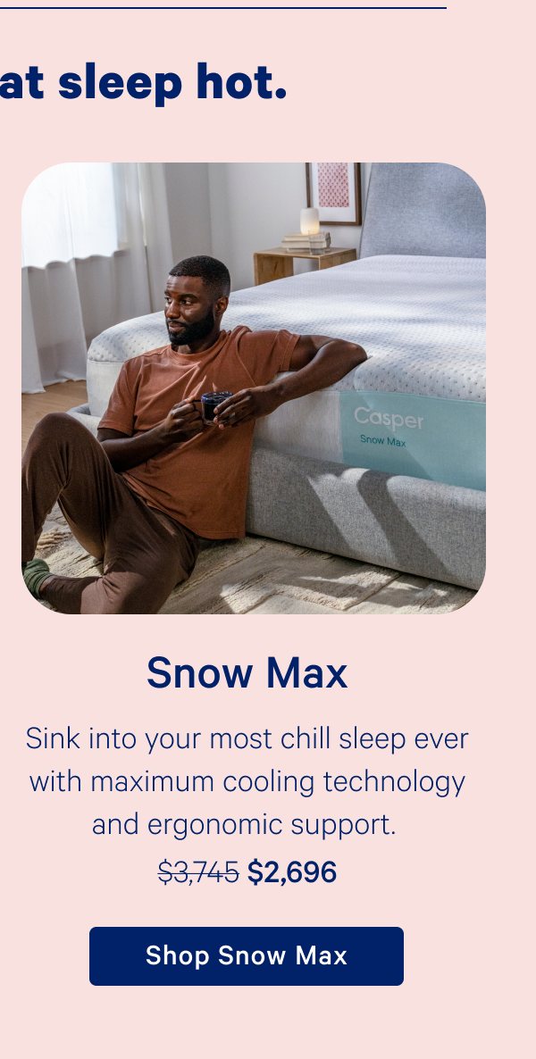 Snow Max; Sink into your most chill sleep ever with maximum cooling technology and ergonomic support.