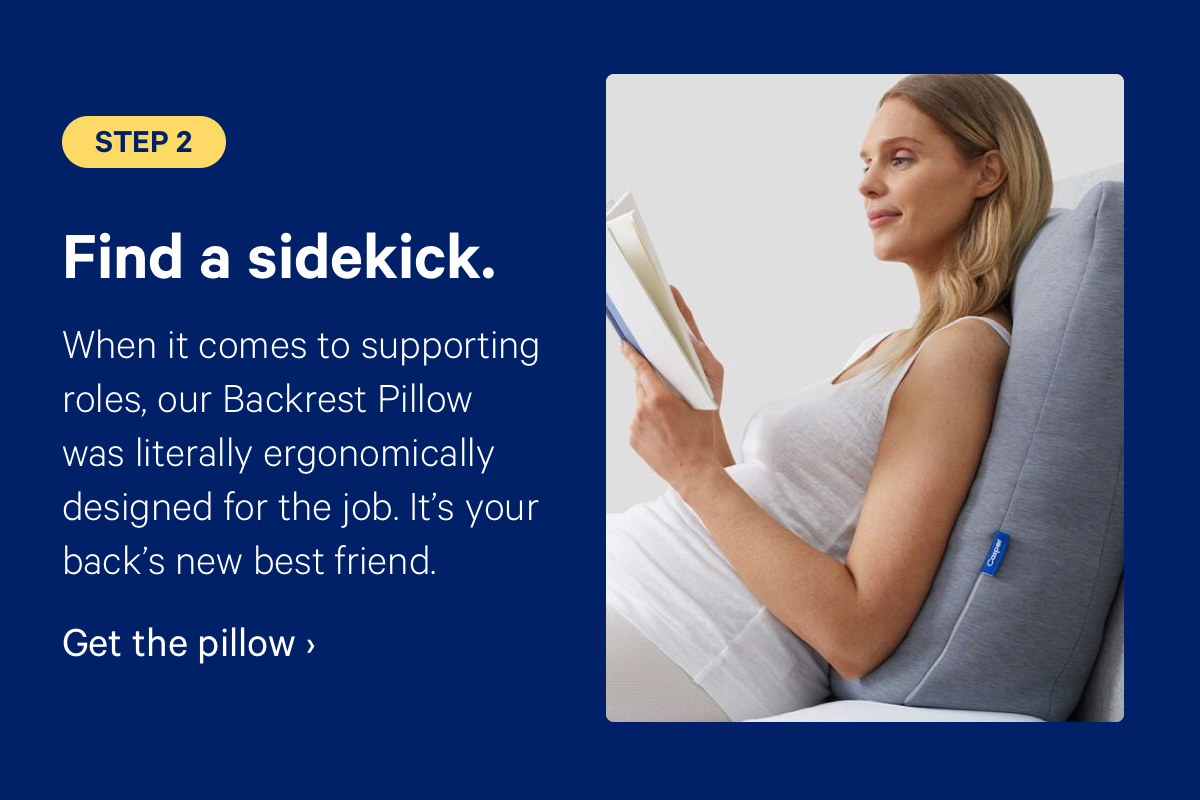 Step 2: Find sidekick. When it comes to supporting roles, our Backrest Pillow was literally ergonomically designed for the job. It’s your back’s new best friend. 