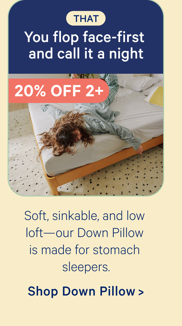 That: You flow face-first and call it a night; Soft, sinkable, and low loft—our Down Pillow is made for stomach sleepers.