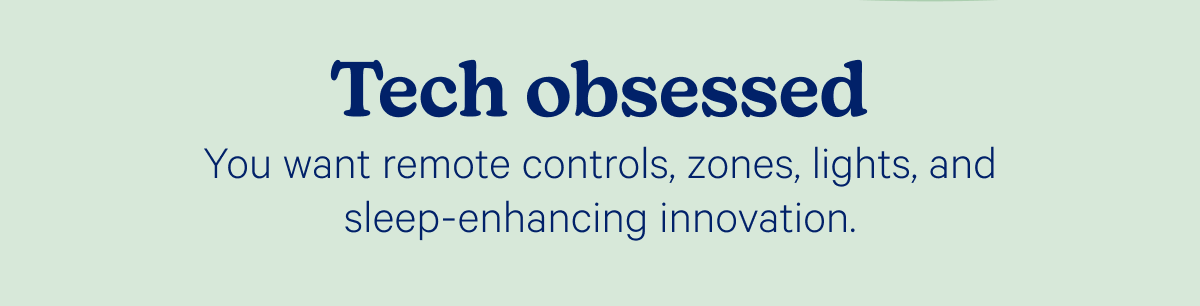 Tech obsessed; You want remote controls, zones, lights, and sleep-enhancing innovation.