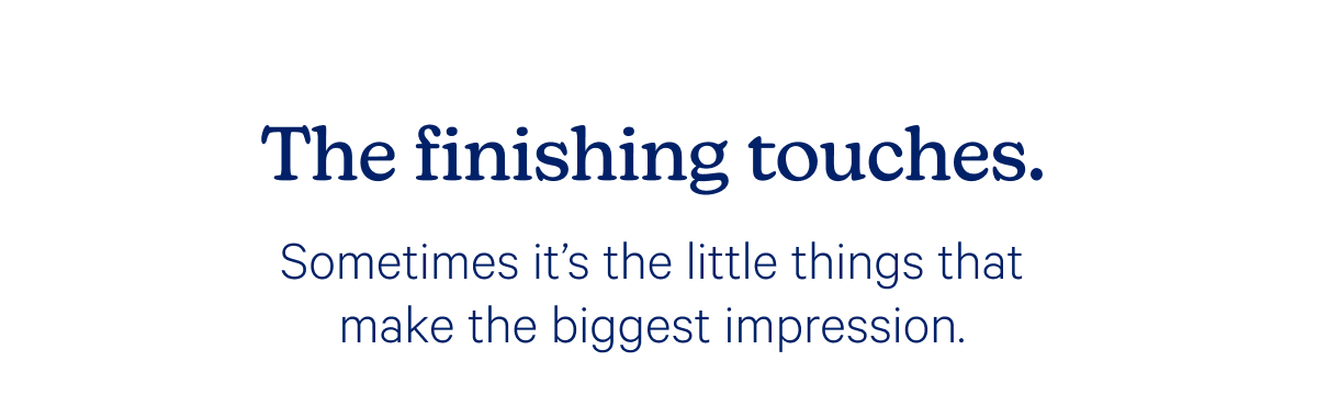 The finishing touches. Sometimes it’s the little things that make the biggest impression.